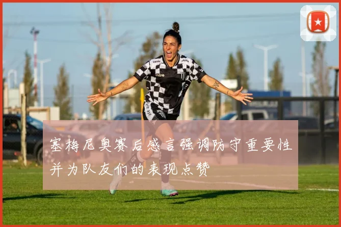 塞梅尼奥赛后感言强调防守重要性并为队友们的表现点赞