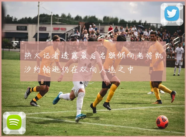 热火记者透露最后名额倾向老将凯沙约翰逊仍在双向人选之中