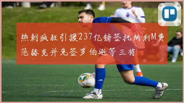 热刺疯狂引援237亿镑签托纳利M费范赫克并免签罗伯逊等三将