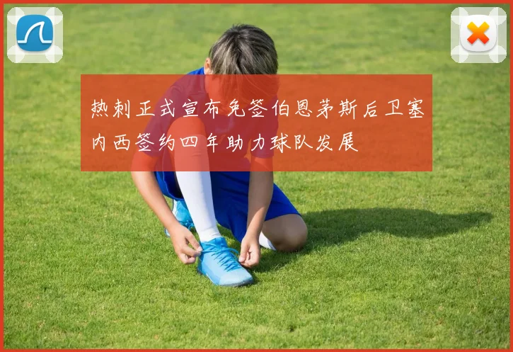 热刺正式宣布免签伯恩茅斯后卫塞内西签约四年助力球队发展