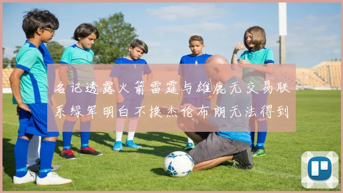 名记透露火箭雷霆与雄鹿无交易联系绿军明白不换杰伦布朗无法得到字母哥