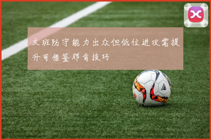 文班防守能力出众但低位进攻需提升可借鉴邓肯技巧