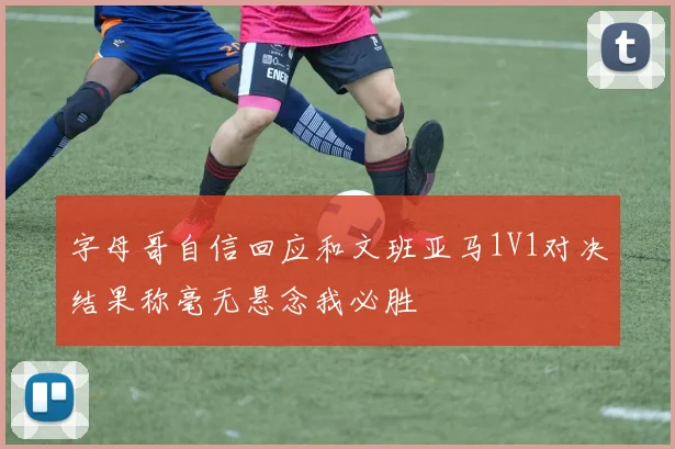字母哥自信回应和文班亚马1V1对决结果称毫无悬念我必胜