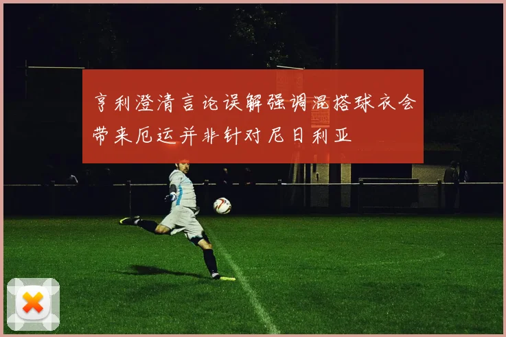 亨利澄清言论误解强调混搭球衣会带来厄运并非针对尼日利亚