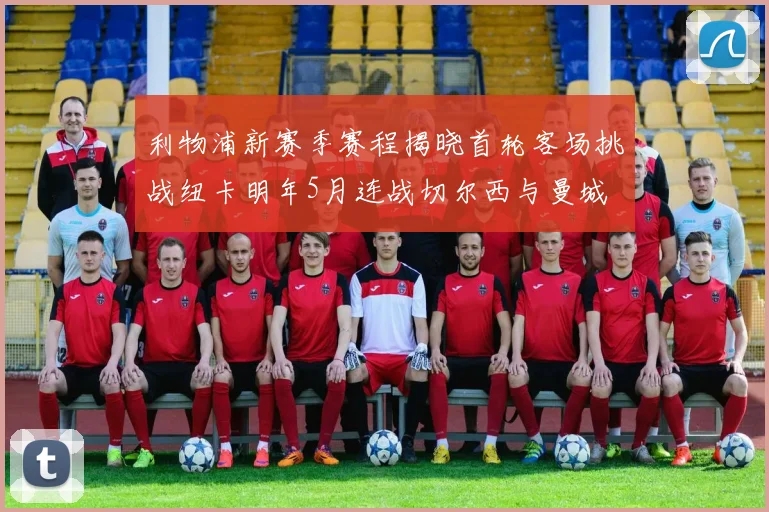 利物浦新赛季赛程揭晓首轮客场挑战纽卡明年5月连战切尔西与曼城