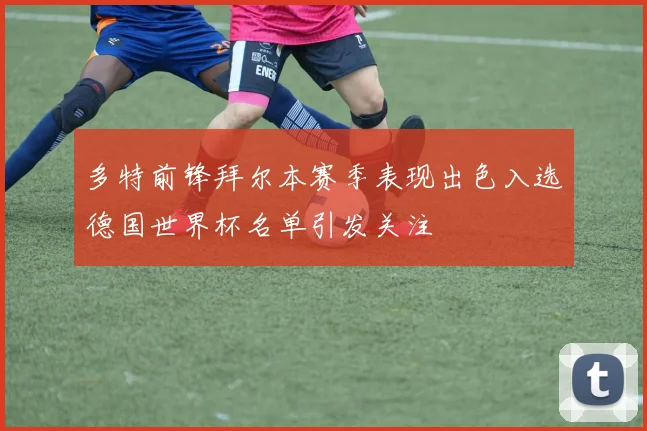 多特前锋拜尔本赛季表现出色入选德国世界杯名单引发关注