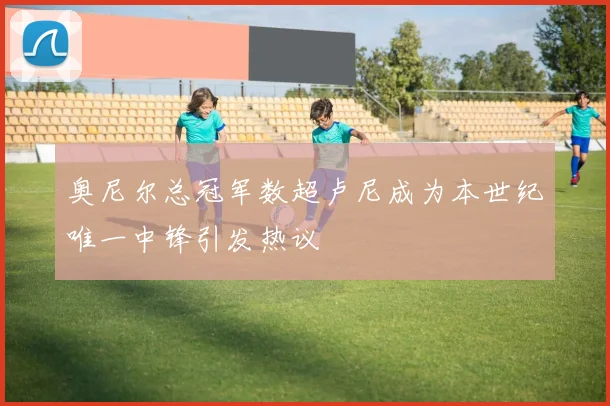 奥尼尔总冠军数超卢尼成为本世纪唯一中锋引发热议