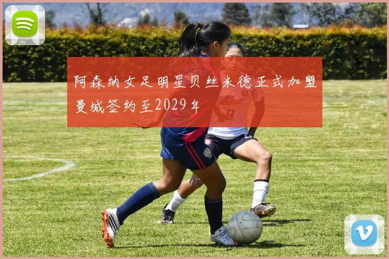 阿森纳女足明星贝丝米德正式加盟曼城签约至2029年