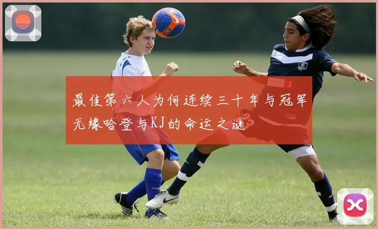 最佳第六人为何连续三十年与冠军无缘哈登与KJ的命运之谜