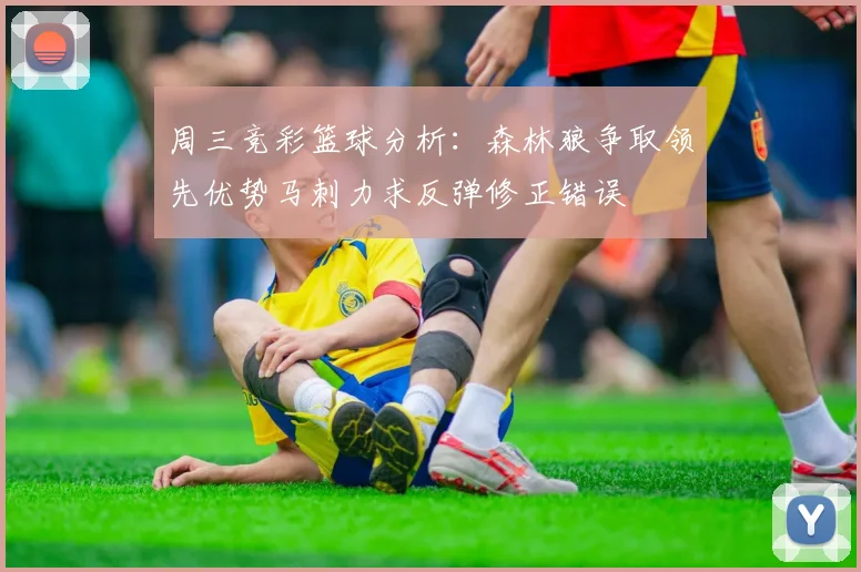 周三竞彩篮球分析：森林狼争取领先优势马刺力求反弹修正错误
