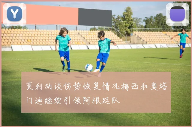 莫利纳谈伤势恢复情况梅西和奥塔门迪继续引领阿根廷队