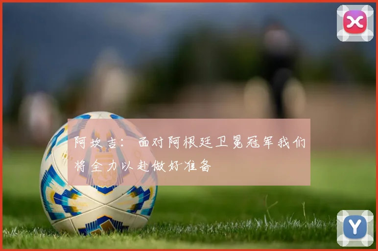 阿坎吉：面对阿根廷卫冕冠军我们将全力以赴做好准备