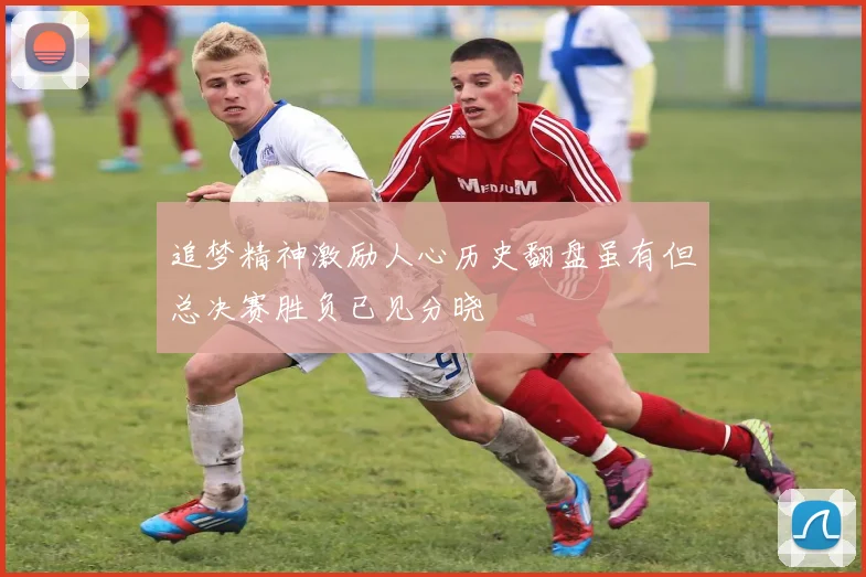 追梦精神激励人心历史翻盘虽有但总决赛胜负已见分晓