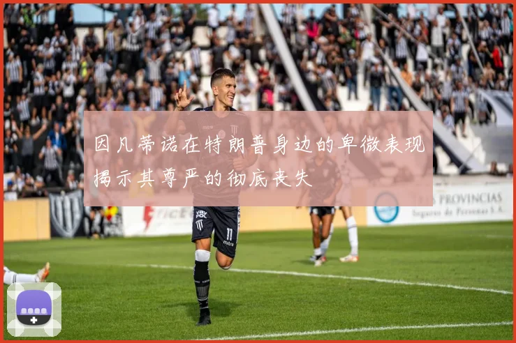 因凡蒂诺在特朗普身边的卑微表现揭示其尊严的彻底丧失