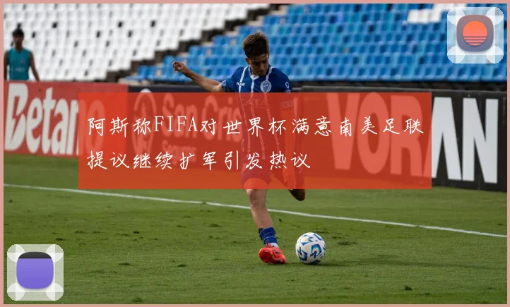 阿斯称FIFA对世界杯满意南美足联提议继续扩军引发热议