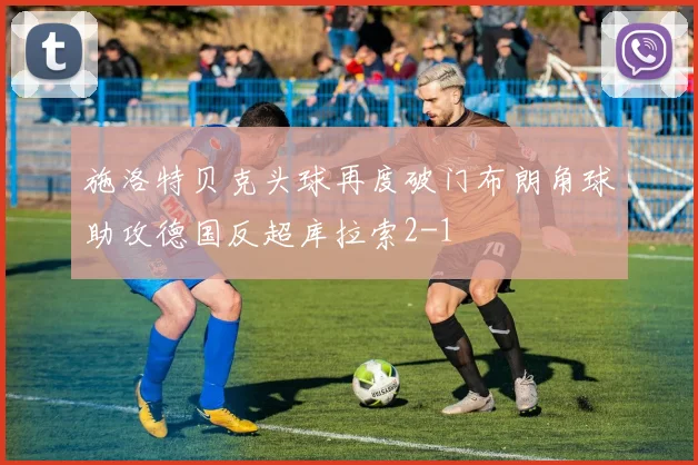 施洛特贝克头球再度破门布朗角球助攻德国反超库拉索2-1