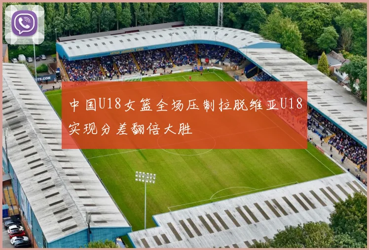 中国U18女篮全场压制拉脱维亚U18实现分差翻倍大胜