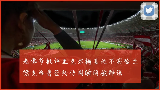 老佛爷批评里克尔梅言论不实哈兰德克洛普签约传闻瞬间被辟谣