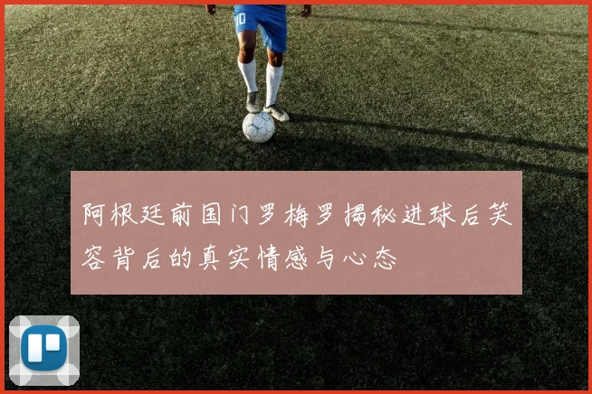 阿根廷前国门罗梅罗揭秘进球后笑容背后的真实情感与心态