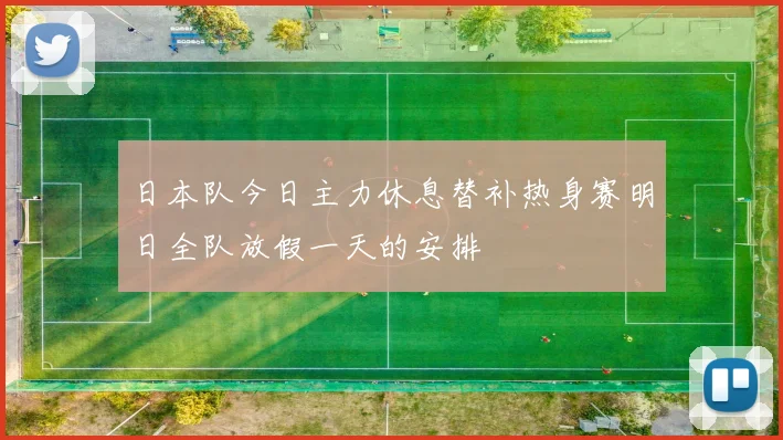 日本队今日主力休息替补热身赛明日全队放假一天的安排
