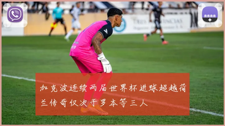 加克波连续两届世界杯进球超越荷兰传奇仅次于罗本等三人
